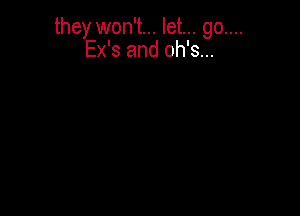 they won't... let... go....
Ex's and oh's...