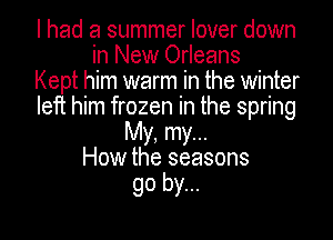 I had a summer lover down
in New Orleans
Kept him warm in the winter
left him frozen in the spring
My, my...
How the seasons

go by...