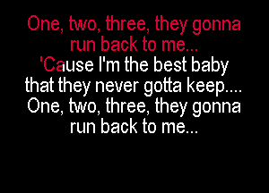 One, two, three, they gonna
run back to me...
'Cause I' m the best baby

that they never gotta keep....
One two three they gonna
run back to me..