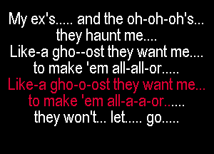 My ex's ..... and the oh-oh-oh's...

they haunt me....

Like-a gho--ost they want me....

to make 'em aII-aII-or .....

Like-a gho-o-ost they want me...

to make 'em aII-a-a-or ......
they won't... let ..... go .....