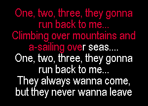 One, two, three, they gonna
run back to me...
Climbing over mountains and
a-sailing over seas...
One, two, three, they gonna
run back to me...

They always wanna come,
but they never wanna leave