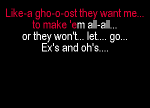 Like-a gho-o-ost they want me...
to make 'em aII-all...
or they won't... let... go...
Ex's and oh's....