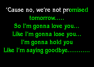 'Cause no, we're not promised
tomorrow .....

So I'm gonna love you...
Like I'm gonna lose you...
I'm gonna hold you
Like I'm saying goodbye ............