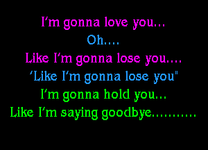 I'm gonna love you...
Oh....
Like I'm gonna lose you...

'Like I'm gonna lose you
I'm gonna hold you...
Like I'm saying goodbye ...........