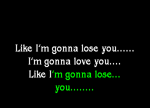 Like I'm gonna lose you ......

I'm gonna love you....
Like I'm gonna lose...
you ........