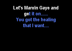 Let's Marvin Gaye and
get it on ......
You got the healing

that I want...