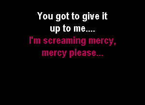 You got to give it
up to me....
I'm screaming mercy,

mercy please...