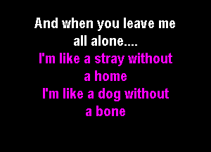 And when you leave me
all alone....
I'm like a stray without
a home

I'm like a dog without
a bone