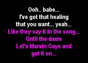 Ooh.. babe...
I've got that healing
that you want... yeah...
Like they say it in the song...
Until the dawn
Let's Marvin Gaye and
get it on...