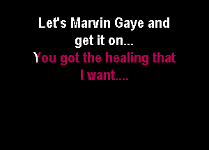 Let's Marvin Gaye and
get it on...
You got the healing that

I want...
