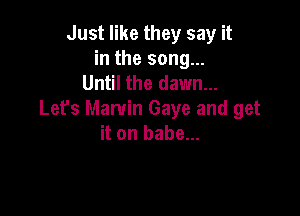Just like they say it
in the song...
Until the dawn...

Let's Marvin Gaye and get
it on babe...