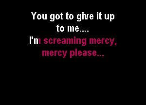 You got to give it up
to me....
I'm screaming mercy,

mercy please...