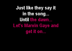 Just like they say it
in the song...
Until the dawn...

Lefs Marvin Gaye and
get it on...