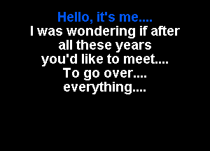 Hello, it's me....

I was wondering if after
all these years
you'd like to meet....
To go over....

everything...