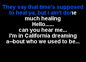 They say that time's supposed
to heal ya, but i ain't done
much healing
Hello ......
can you hear me...

I'm in California dreaming
a--b0ut who we used to be...