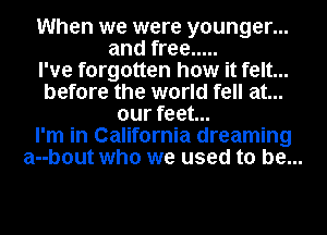 When we were younger...
and free .....
I've forgotten how it felt...
before the world fell at...
our feet...
I'm in California dreaming
a--b0ut who we used to be...