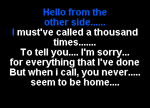 Hello from the
other side ......
I must've called a thousand
times .......

To tell you.... I'm sorry...
for everything that I've done
But when i call, you never .....

seem to be home....