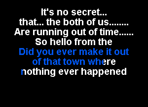 It's no secret...
that... the both of us ........
Are running out of time ......
So hello from the
Did you ever make it out
of that town where
nothing ever happened