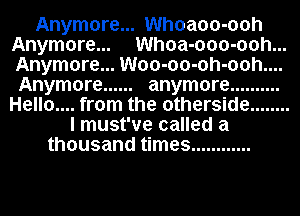 Anymore... Whoaoo-ooh
Anymore... Whoa-ooo-ooh...
Anymore... Woo-oo-oh-ooh....
Anymore ...... anymore ..........
Hello.... from the otherside ........
I must've called a
thousand times ............