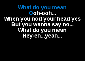 What do you mean
Ooh-ooh...
When you nod your head yes
But you wanna say no...
What do you mean

Hey-eh...yeah...