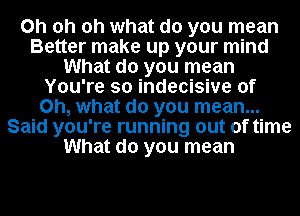 Oh oh oh what do you mean
Better make up your mind
What do you mean
You're so indecisive of
Oh, what do you mean...
Said you're running out of time
What do you mean