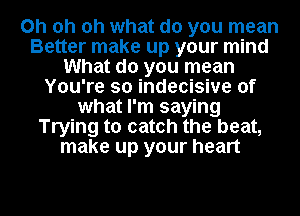 Oh oh oh what do you mean
Better make up your mind
What do you mean
You're so indecisive of
what I'm saying
Trying to catch the beat,
make up your heart