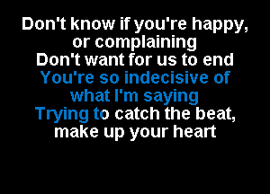 Don't know if you're happy,
or complaining
Don't want for us to end
You're so indecisive of
what I'm saying
Trying to catch the beat,
make up your heart

g