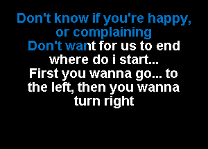 Don't know if you're happy,
or complaining
Don't want for us to end
where do i start...
First you wanna go... to
the left, then you wanna
turn right