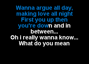 Wanna argue all day,
making love all night
First you up then
you're down and in
benNeen.

Oh i really wanna know...
What do you mean

g