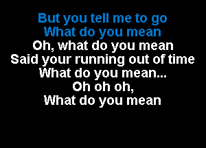 But you tell me to go
What do you mean
on, what do you mean
Said your running out of time
What do you mean...
Oh oh oh,
What do you mean