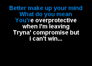 Better make up your mind
What do you mean
You're overprotective
when I'm leaving
Tryna' compromise but
i can't win...

g