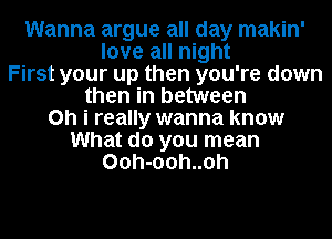 Wanna argue all day makin'
love all night
First your up then you're down
then in between
on i really wanna know
What do you mean
00h-00h..0h