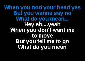 When you nod your head yes
But you wanna say no
What do you mean...

Hey eh....yeah
When you don't want me
to move
But you tell me to go
What do you mean