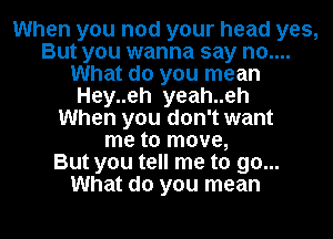 When you nod your head yes,
But you wanna say no....
What do you mean
Hey..eh yeah..eh
When you don't want
me to move,

But you tell me to go...
What do you mean