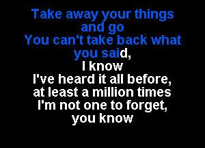 Take away your things

and go
You can't take back what
you said,

I know

I've heard it all before,

at least a million times

I'm not one to forget,

you know I