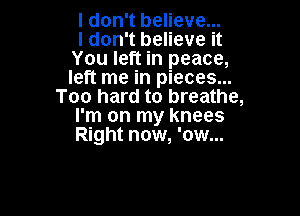 I don't believe...

I don't believe it
You left in peace,
left me in pieces...

Too hard to breathe,

I'm on my knees
Right now, 'ow...