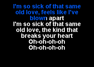 I'm so sick of that same
old love, feels like I've
blown apart
I'm so sick of that same
old love, the kind that
breaks your heart
Oh-oh-oh-oh
Oh-oh-oh-oh