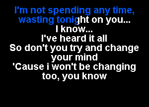 I'm not spending any time,
wasting tonight on you...
I know...

I've heard it all

So don't you try and change

your mind

'Cause i won't be changing

too, you know