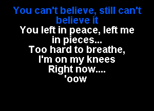 You can't believe, still can't
believe it
You left in peace, left me
in pieces...
Too hard to breathe,

I'm on my knees
Right now....
'oow