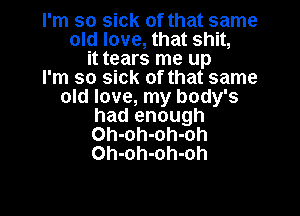 I'm so sick of that same
old love, that shit,
it tears me up
I'm so sick of that same
old love, my body's

had enough
Oh-oh-oh-oh
Oh-oh-oh-oh