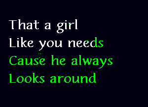 That a girl
Like you needs

Cause he always
Looks around
