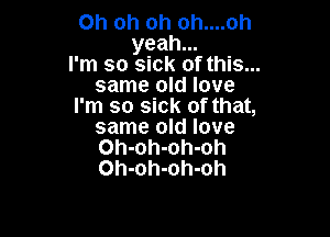 Oh oh oh oh....oh
yeah...
I'm so sick of this...
same old love
I'm so sick of that,

same old love
Oh-oh-oh-oh
Oh-oh-oh-oh