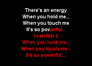 There's an energy
When you hold me...
When you touch me

It's so powerful...

I can feel it
When you hold me...
When you touch me...
It's so powerful....