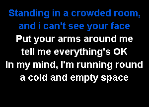 Standing in a crowded room,
and i can't see your face
Put your arms around me
tell me everything's OK
In my mind, I'm running round
a cold and empty space