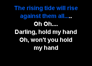 The rising tide will rise
against them all .....
Oh Oh....
Darling, hold my hand

on, won't you hold
my hand