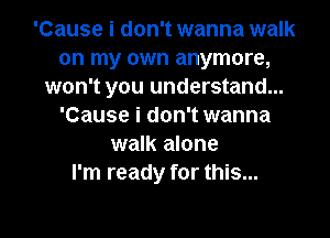 'Cause i don't wanna walk
on my own anymore,
won't you understand...
'Cause i don't wanna

walk alone
I'm ready for this...