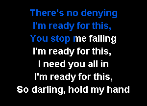 There's no denying
I'm ready for this,
You stop me falling
I'm ready for this,

I need you all in
I'm ready for this,
So darling, hold my hand