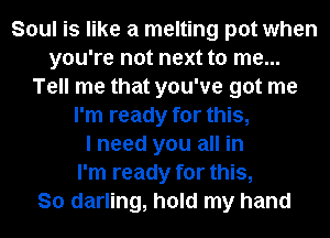 Soul is like a melting pot when
you're not next to me...
Tell me that you've got me
I'm ready for this,

I need you all in
I'm ready for this,

So darling, hold my hand