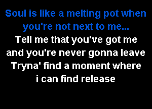 Soul is like a melting pot when
you're not next to me...
Tell me that you've got me
and you're never gonna leave
Tryna' find a moment where
i can find release