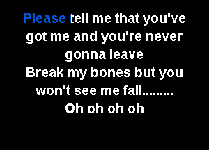 Please tell me that you've
got me and you're never
gonnaleave
Break my bones but you

won't see me fall .........
Ohohohoh